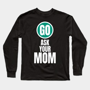 Go ask your mom funny graphic Long Sleeve T-Shirt